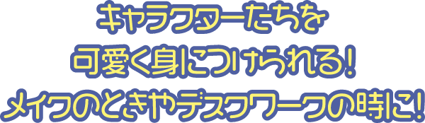 キャラクターたちを可愛く身につけられる！メイクのときやデスクワークの時に！