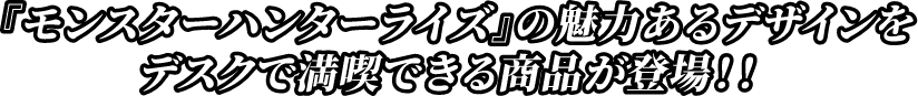 『モンスターハンターライズ』の魅力あるデザインをデスクで満喫できる商品が登場！！