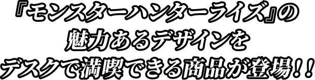 『モンスターハンターライズ』の魅力あるデザインをデスクで満喫できる商品が登場！！